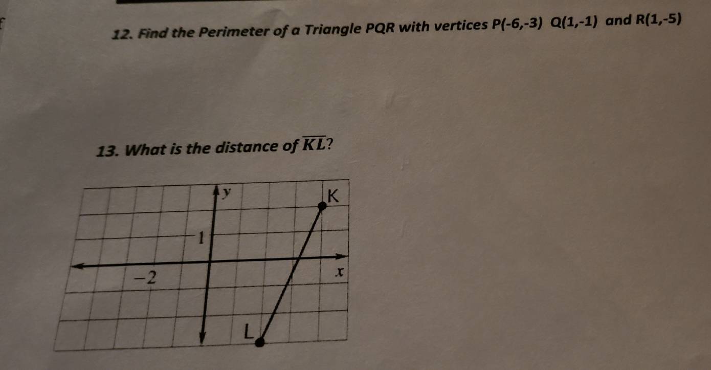 Find the Perimeter of a Triangle PQR with vertices P(-6,-3) Q(1,-1) and R(1,-5)
13. What is the distance of overline KL