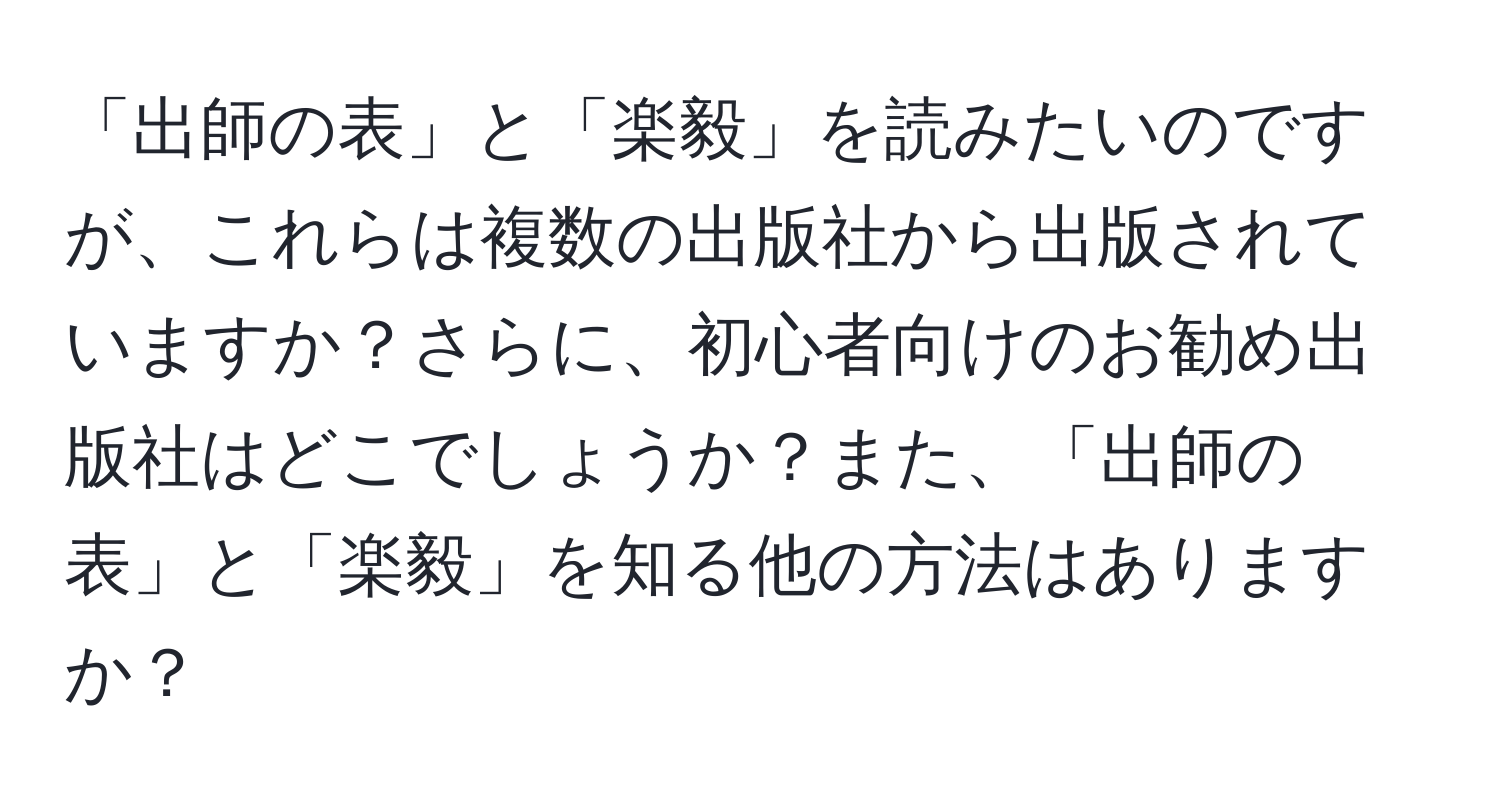 「出師の表」と「楽毅」を読みたいのですが、これらは複数の出版社から出版されていますか？さらに、初心者向けのお勧め出版社はどこでしょうか？また、「出師の表」と「楽毅」を知る他の方法はありますか？