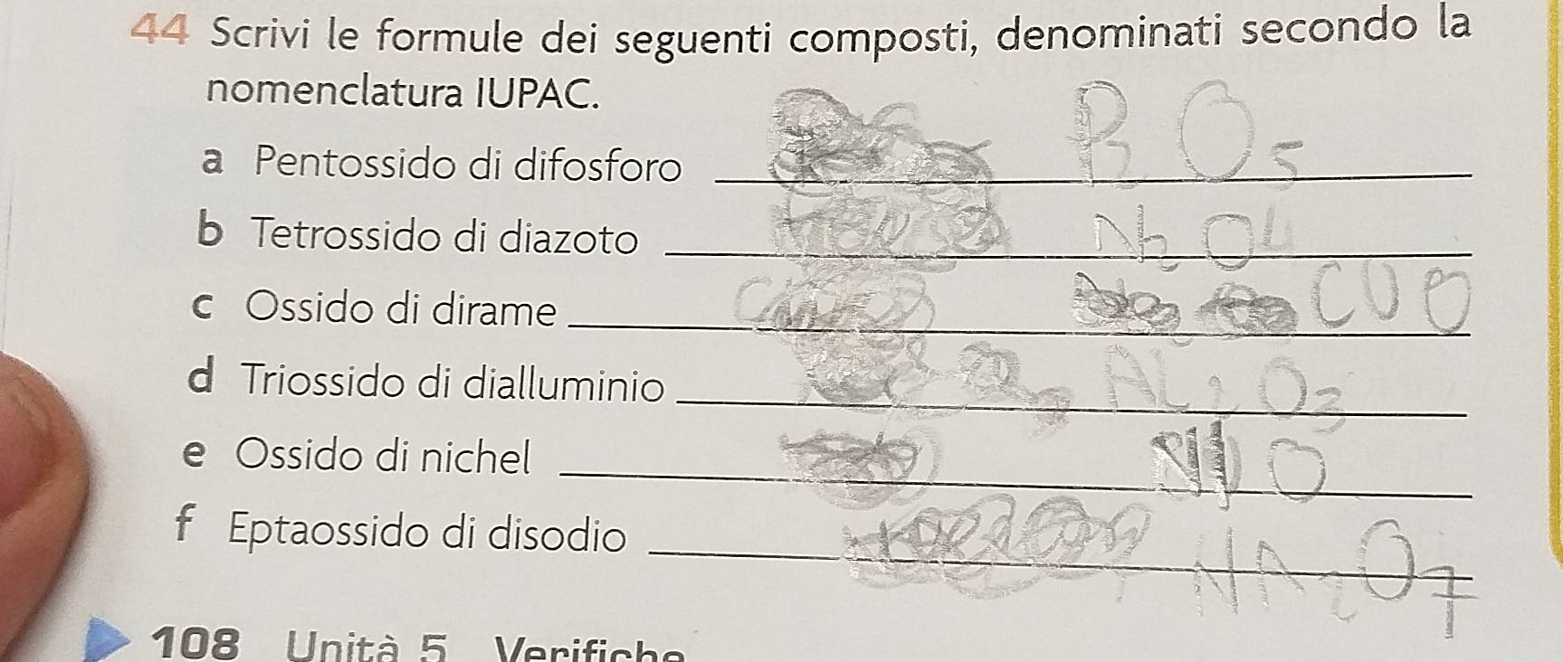 Scrivi le formule dei seguenti composti, denominati secondo la 
nomenclatura IUPAC. 
a Pentossido di difosforo_ 
b Tetrossido di diazoto_ 
c Ossido di dirame_ 
_ 
d Triossido di dialluminio 
_ 
e Ossido di nichel 
_ 
f Eptaossido di disodio
108 Unità 5 Verifiche