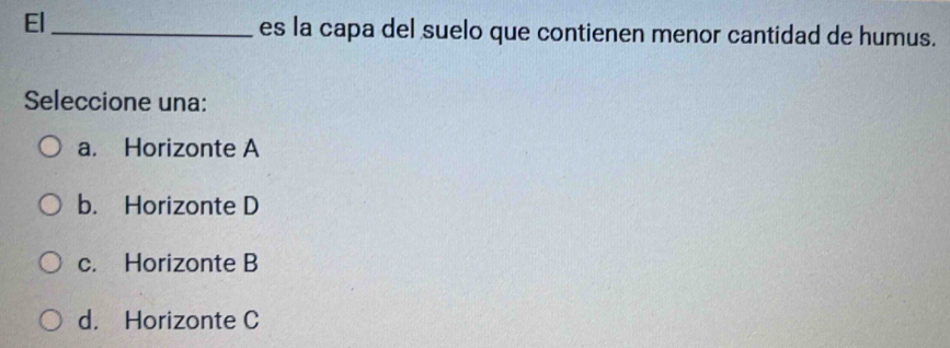 El_ es la capa del suelo que contienen menor cantidad de humus.
Seleccione una:
a. Horizonte A
b. Horizonte D
c. Horizonte B
d. Horizonte C