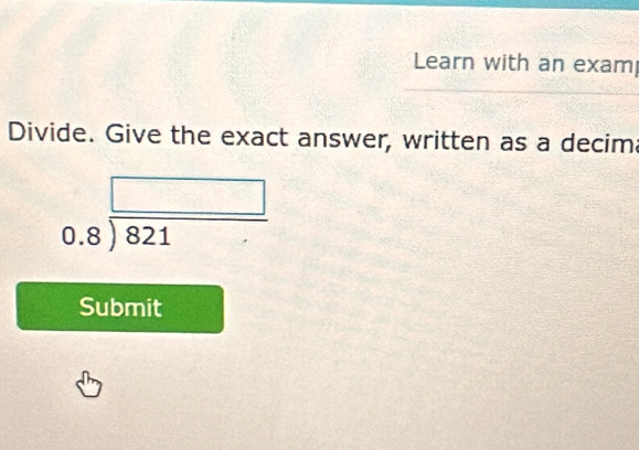 Learn with an exam 
Divide. Give the exact answer, written as a decim
beginarrayr □  0.8encloselongdiv 821endarray
Submit