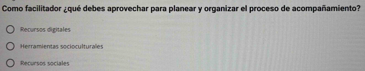 Como facilitador ¿qué debes aprovechar para planear y organizar el proceso de acompañamiento?
Recursos digitales
Herramientas socioculturales
Recursos sociales