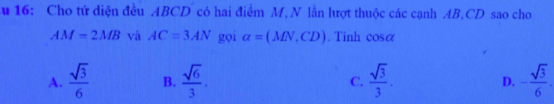 Au 16: Cho tứ diện đều ABCD có hai điểm M, N lần lượt thuộc các cạnh AB, CD sao cho
AM=2MB và AC=3AN gọi alpha =(MN,CD). Tinh cosα
A.  sqrt(3)/6  B.  sqrt(6)/3 . C.  sqrt(3)/3 . D. - sqrt(3)/6 .