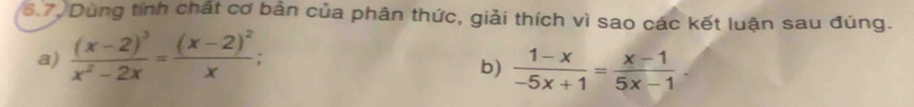 6.7 Dùng tính chất cơ bản của phân thức, giải thích vì sao các kết luận sau đúng. 
a) frac (x-2)^3x^2-2x=frac (x-2)^2x; 
b)  (1-x)/-5x+1 = (x-1)/5x-1 