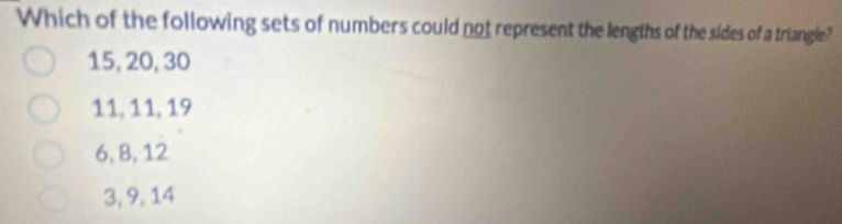 Which of the following sets of numbers could not represent the lengths of the sides of a triangle?
15, 20, 30
11, 11, 19
6, 8, 12
3, 9, 14