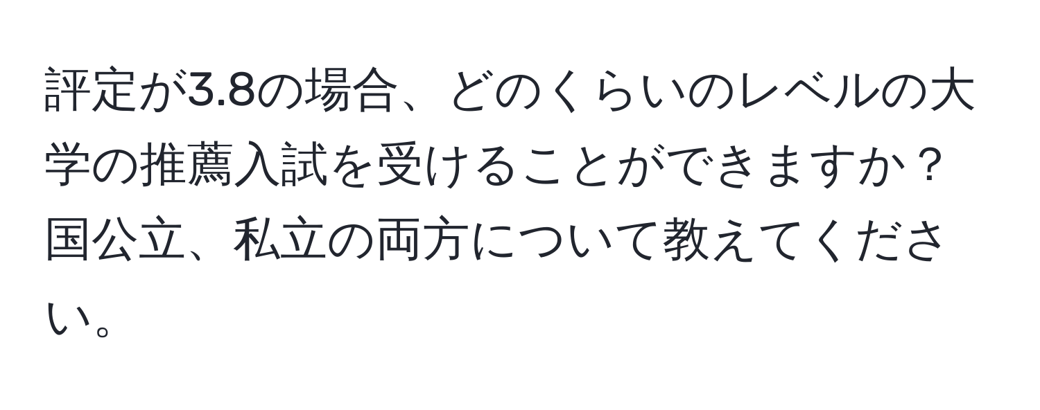 評定が3.8の場合、どのくらいのレベルの大学の推薦入試を受けることができますか？国公立、私立の両方について教えてください。