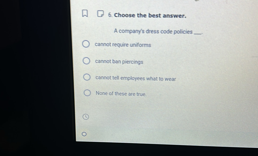 Choose the best answer.
A company's dress code policies_ .
cannot require uniforms
cannot ban piercings
cannot tell employees what to wear
None of these are true.