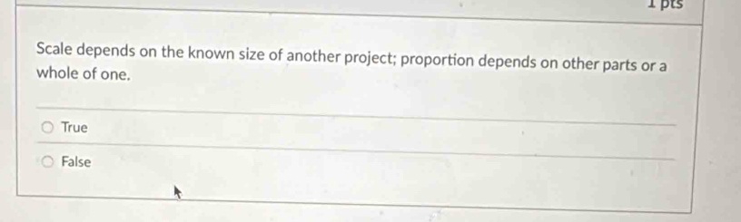 Scale depends on the known size of another project; proportion depends on other parts or a
whole of one.
True
False