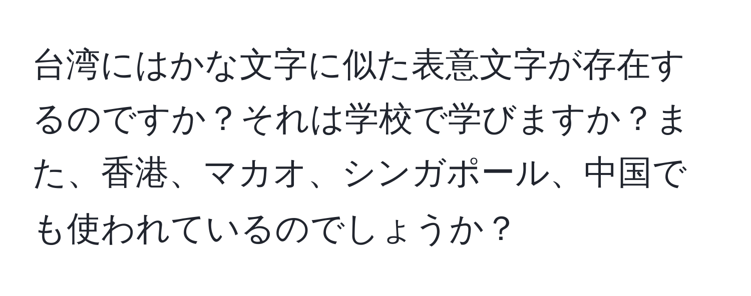 台湾にはかな文字に似た表意文字が存在するのですか？それは学校で学びますか？また、香港、マカオ、シンガポール、中国でも使われているのでしょうか？