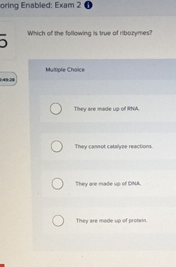 oring Enabled: Exam 2 i
Which of the following is true of ribozymes?
Multiple Choice
0:49:28
They are made up of RNA.
They cannot catalyze reactions.
They are made up of DNA.
They are made up of protein.