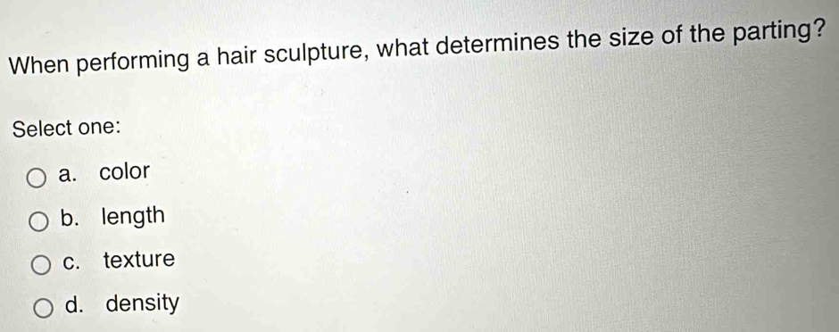 When performing a hair sculpture, what determines the size of the parting?
Select one:
a. color
b. length
c. texture
d. density