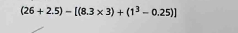 (26+2.5)-[(8.3* 3)+(1^3-0.25)]