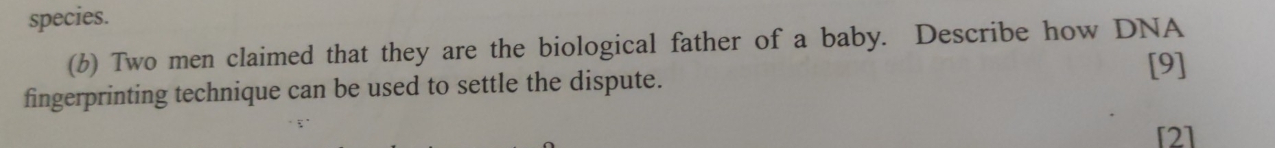 species. 
(b) Two men claimed that they are the biological father of a baby. Describe how DNA 
[9] 
fingerprinting technique can be used to settle the dispute. 
[2]