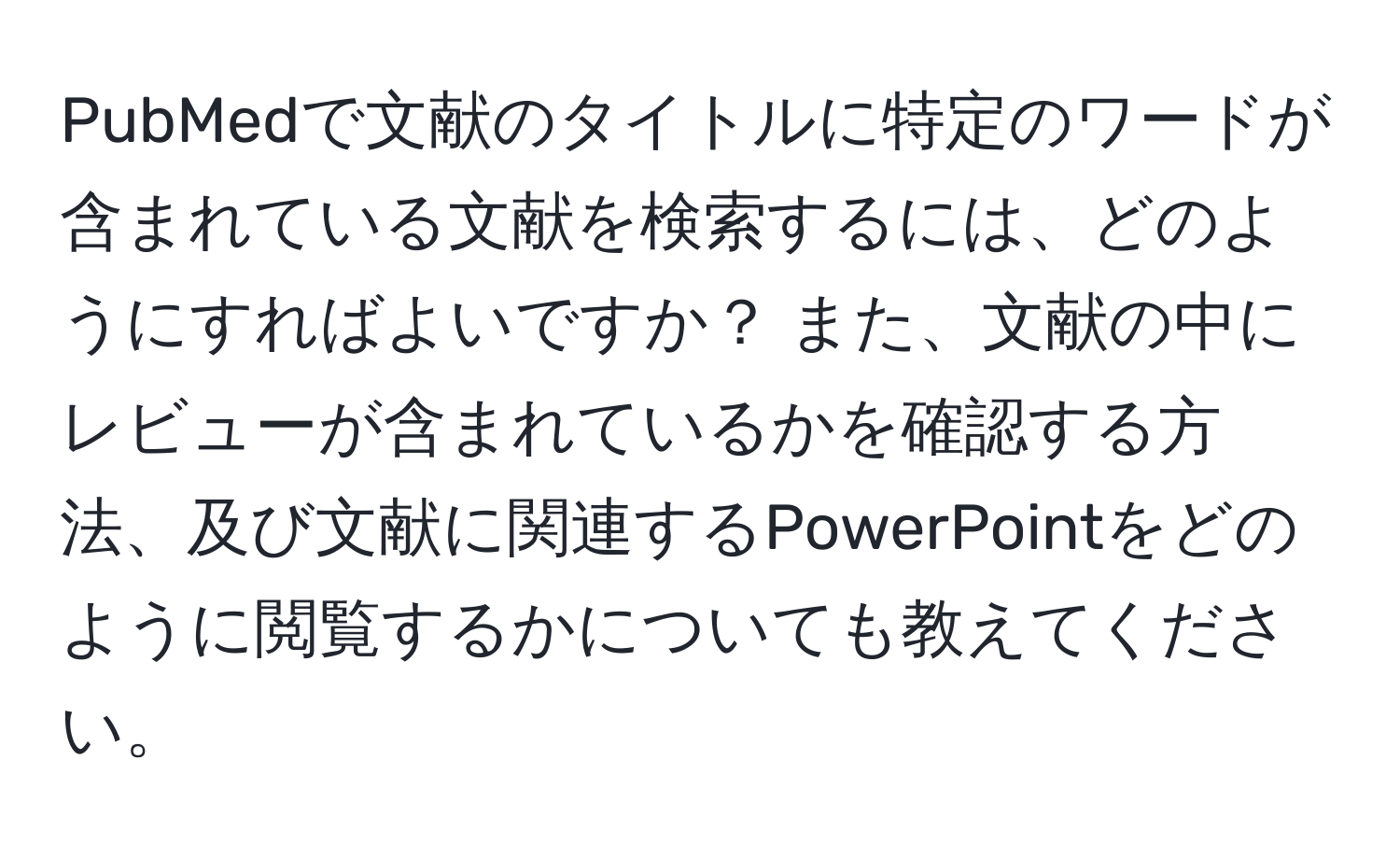 PubMedで文献のタイトルに特定のワードが含まれている文献を検索するには、どのようにすればよいですか？ また、文献の中にレビューが含まれているかを確認する方法、及び文献に関連するPowerPointをどのように閲覧するかについても教えてください。