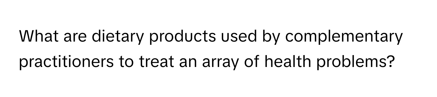 What are dietary products used by complementary practitioners to treat an array of health problems?