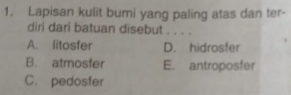 Lapisan kulit bumi yang paling atas dan ter-
diri dari batuan disebut . . . .
A. litosfer D. hidrosfer
B. atmosfer E. antroposfer
C. pedosfer