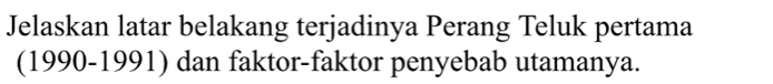 Jelaskan latar belakang terjadinya Perang Teluk pertama 
(1990-1991) dan faktor-faktor penyebab utamanya.