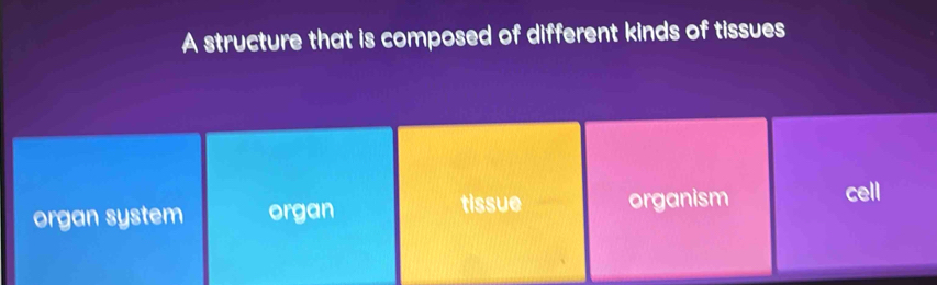 A structure that is composed of different kinds of tissues
organ system organ tissue organism cell