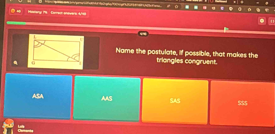 ① http=//quizizz.com/join/game/U2fsdGVkX18p2vgKay7OChUgK%252f8J91i6R1LNZ0vX1enw.
40 Mastery: 7% Correct answers: 4/40
【】
Name the postulate, if possible, that makes the
a 
triangles congruent.
ASA AAS
SAS SSS
Luis
Clemente