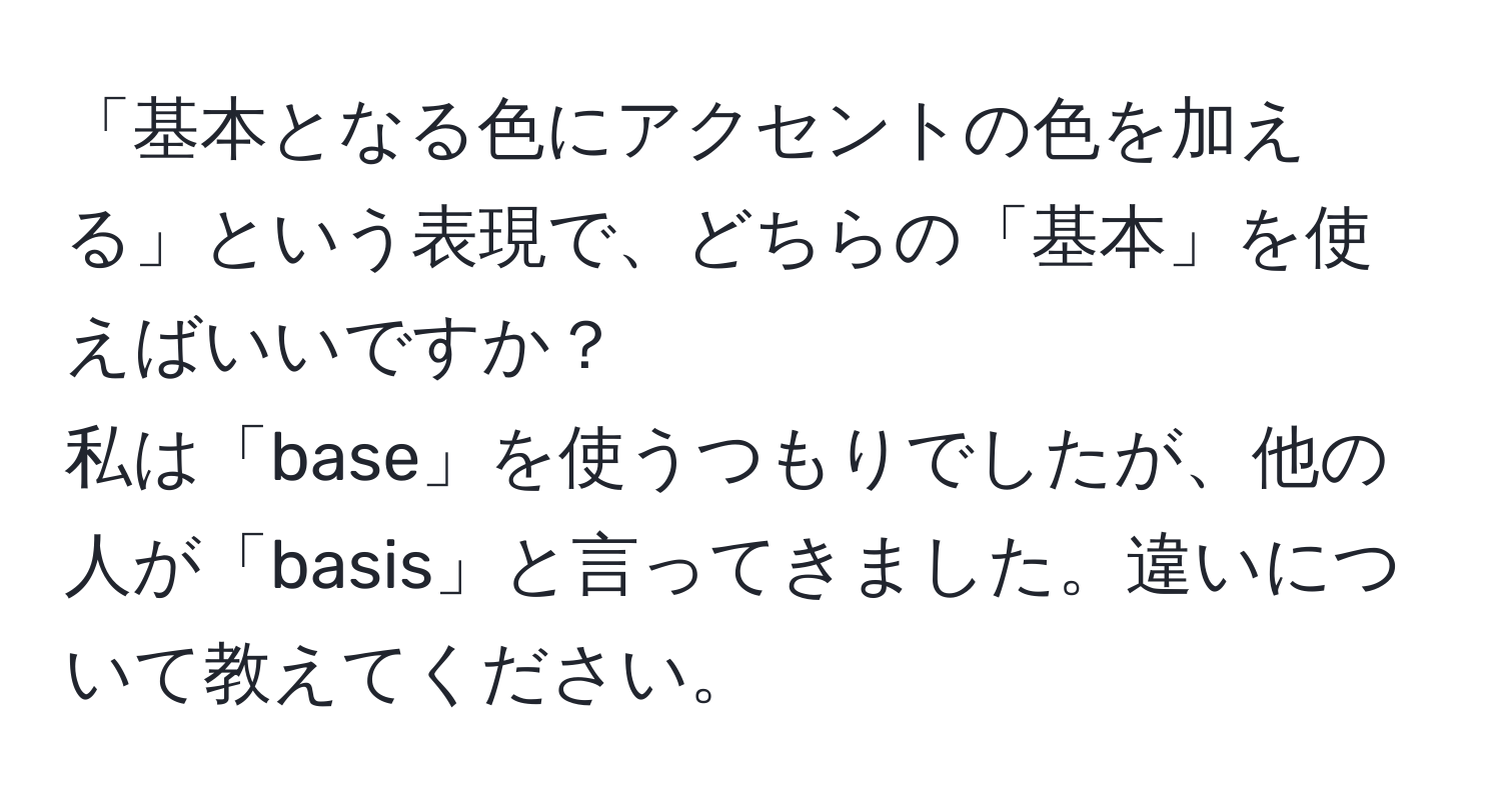 「基本となる色にアクセントの色を加える」という表現で、どちらの「基本」を使えばいいですか？  
私は「base」を使うつもりでしたが、他の人が「basis」と言ってきました。違いについて教えてください。