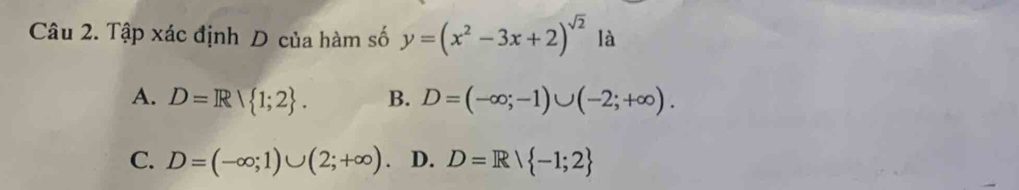 Tập xác định D của hàm số y=(x^2-3x+2)^sqrt(2) là
A. D=R| 1;2. B. D=(-∈fty ;-1)∪ (-2;+∈fty ).
C. D=(-∈fty ;1)∪ (2;+∈fty ) D. D=Rvee  -1;2