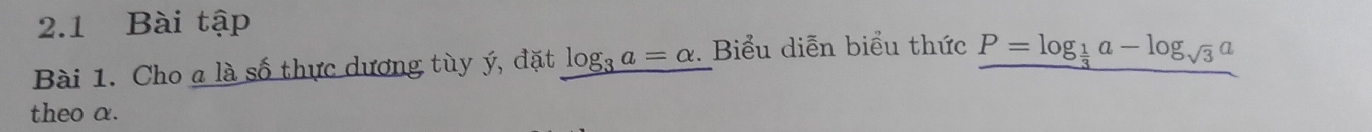 2.1 Bài tập 
Bài 1. Cho a là số thực dương tùy ý, đặt log _3a=alpha. Biểu diễn biểu thức P=log _ 1/3 a-log _sqrt(3)a
theo α.