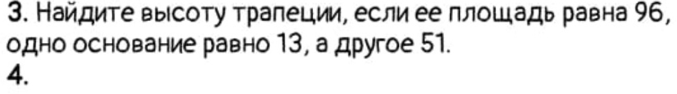 Найдите высоту трапеции, если ее плош адь равна 96, 
одно основание равно 13, а другое 51. 
4.