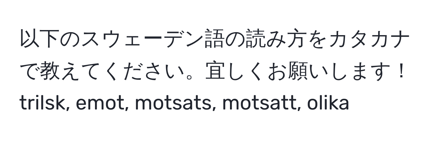 以下のスウェーデン語の読み方をカタカナで教えてください。宜しくお願いします！trilsk, emot, motsats, motsatt, olika