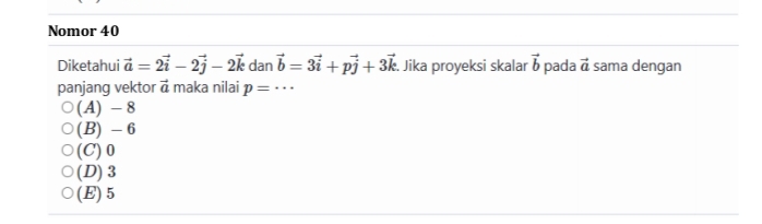 Nomor 40
Diketahui vector a=2vector i-2vector j-2vector k dan vector b=3vector i+pvector j+3vector k Jika proyeksi skalar vector b pada vector a sama dengan
panjang vektor vector a maka nilai p=·s
(A) - 8
(B) - 6
(C) 0
(D) 3
(E) 5