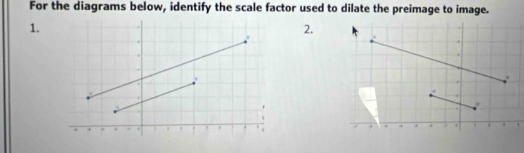 For the diagrams below, identify the scale factor used to dilate the preimage to image. 
1. 
2.