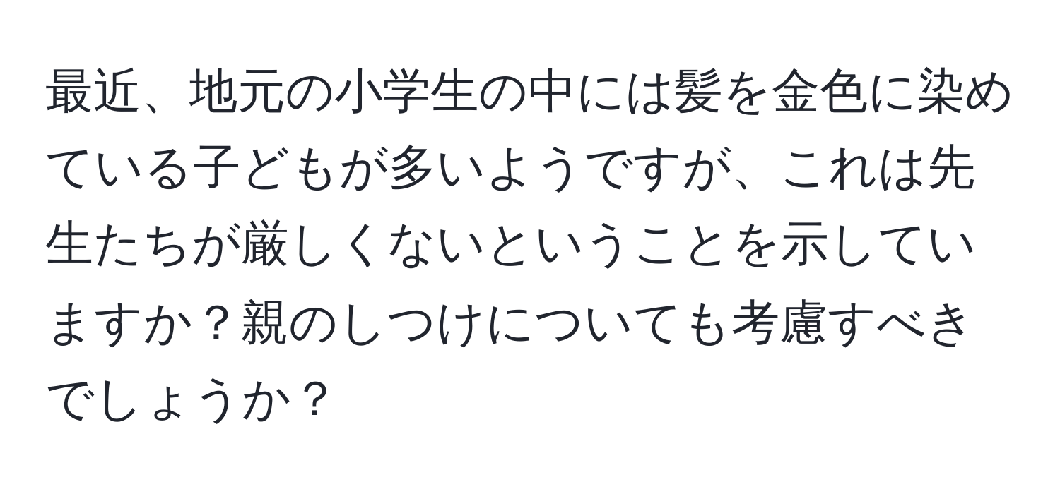 最近、地元の小学生の中には髪を金色に染めている子どもが多いようですが、これは先生たちが厳しくないということを示していますか？親のしつけについても考慮すべきでしょうか？