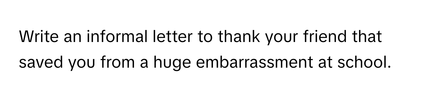 Write an informal letter to thank your friend that saved you from a huge embarrassment at school.