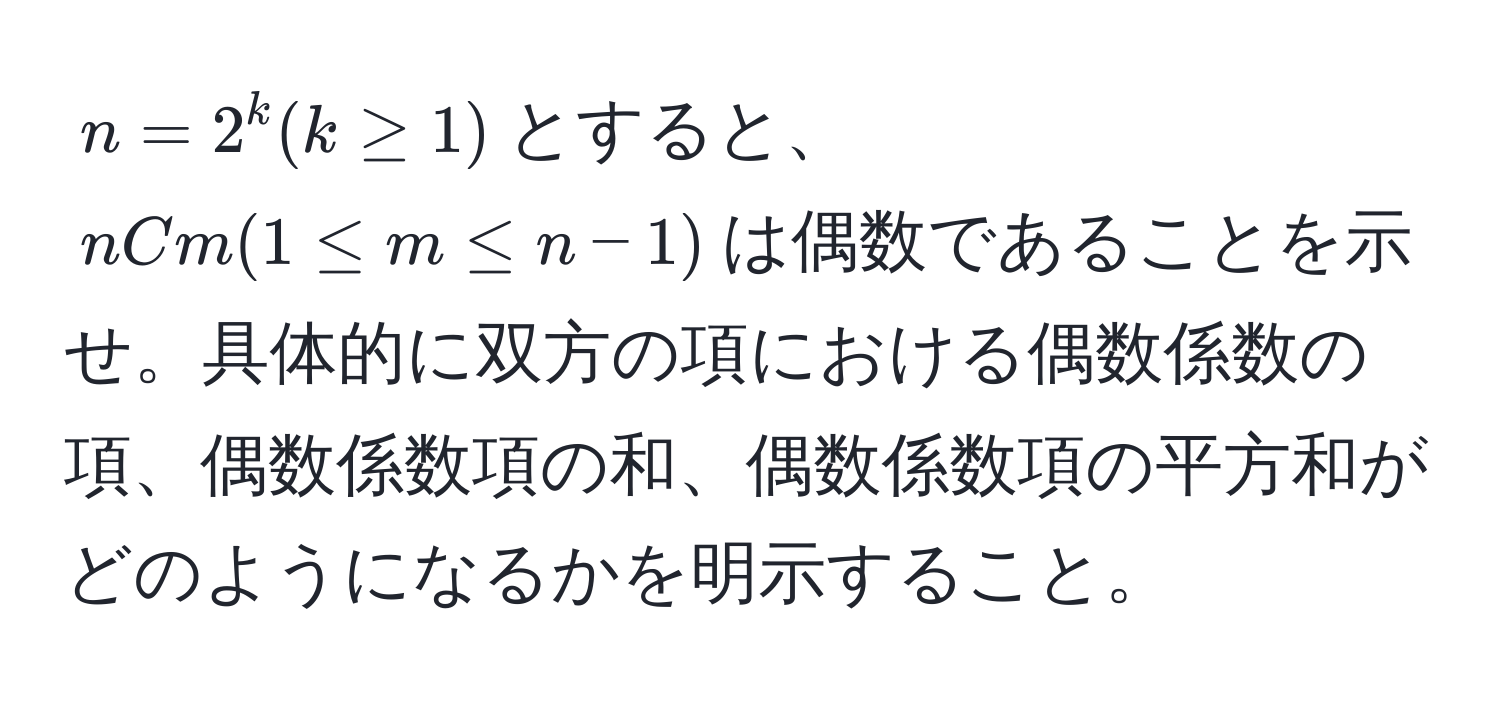 $n=2^k(k ≥ 1)$とすると、$nCm (1 ≤ m ≤ n-1)$は偶数であることを示せ。具体的に双方の項における偶数係数の項、偶数係数項の和、偶数係数項の平方和がどのようになるかを明示すること。