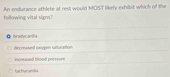 An endurance athlete at rest would MOST likely exhibit which of the
following vital signs?
bradycardia
decreased oxygen saturation
increased blood pressure
tachycardia