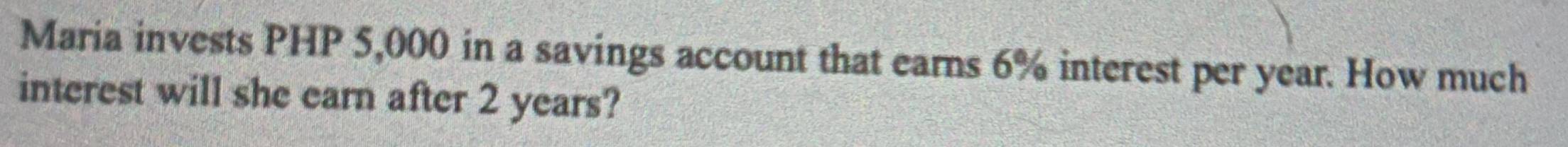 Maria invests PHP 5,000 in a savings account that earns 6% interest per year. How much 
interest will she earn after 2 years?