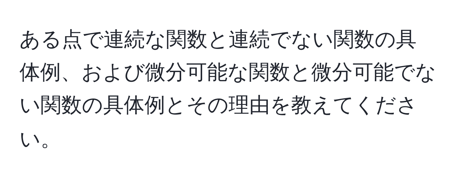 ある点で連続な関数と連続でない関数の具体例、および微分可能な関数と微分可能でない関数の具体例とその理由を教えてください。