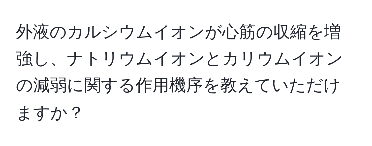 外液のカルシウムイオンが心筋の収縮を増強し、ナトリウムイオンとカリウムイオンの減弱に関する作用機序を教えていただけますか？