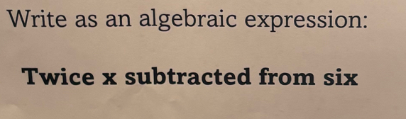 Write as an algebraic expression: 
Twice x subtracted from six