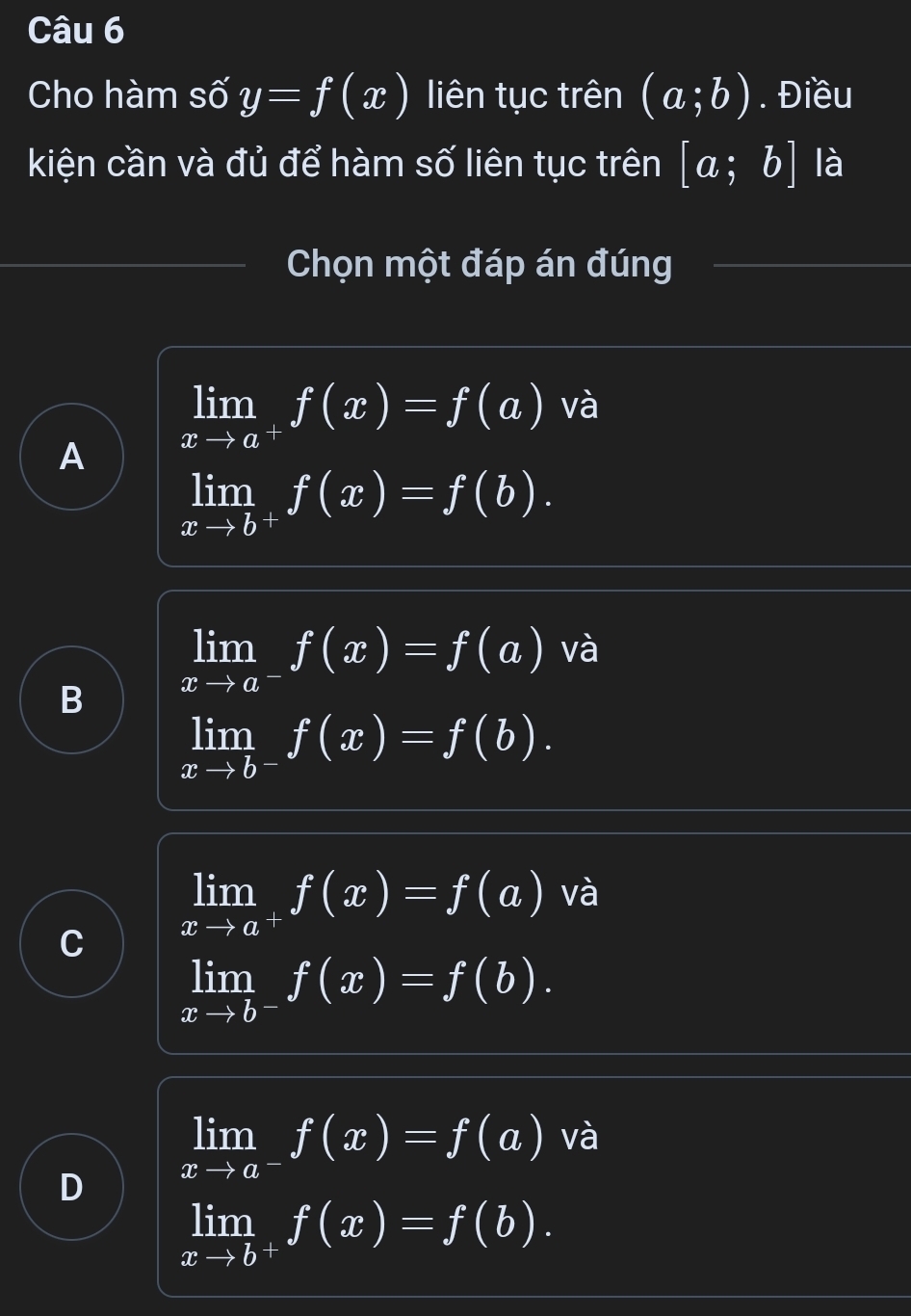 Cho hàm số y=f(x) liên tục trên (a;b). Điều
kiện cần và đủ để hàm số liên tục trên [a;b] là
Chọn một đáp án đúng
limlimits _xto a^+f(x)=f(a) và
A
limlimits _xto b^+f(x)=f(b).
limlimits _xto a^-f(x)=f(a) và
B
limlimits _xto b^-f(x)=f(b).
limlimits _xto a^+f(x)=f(a) và
limlimits _xto b^-f(x)=f(b).
limlimits _xto a^-f(x)=f(a) và
D
limlimits _xto b^+f(x)=f(b).