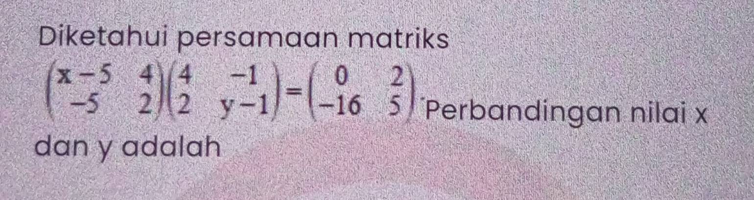 Diketahui persamaan matriks
beginpmatrix x-5&4 -5&2endpmatrix beginpmatrix 4&-1 2&y-1endpmatrix =beginpmatrix 0&2 -16&5endpmatrix
Perbandingan nilai x
dan y adalah