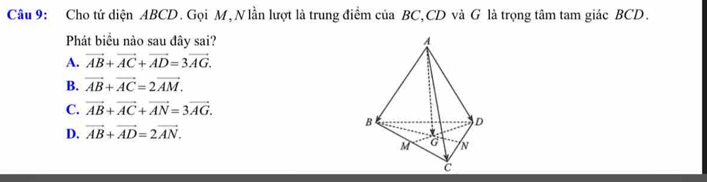 Cho tứ diện ABCD. Gọi M, Nlần lượt là trung điểm của BC, CD và G là trọng tâm tam giác BCD.
Phát biểu nào sau đây sai?
A. vector AB+vector AC+vector AD=3vector AG.
B. vector AB+vector AC=2vector AM.
C. vector AB+vector AC+vector AN=3vector AG.
D. vector AB+vector AD=2vector AN.