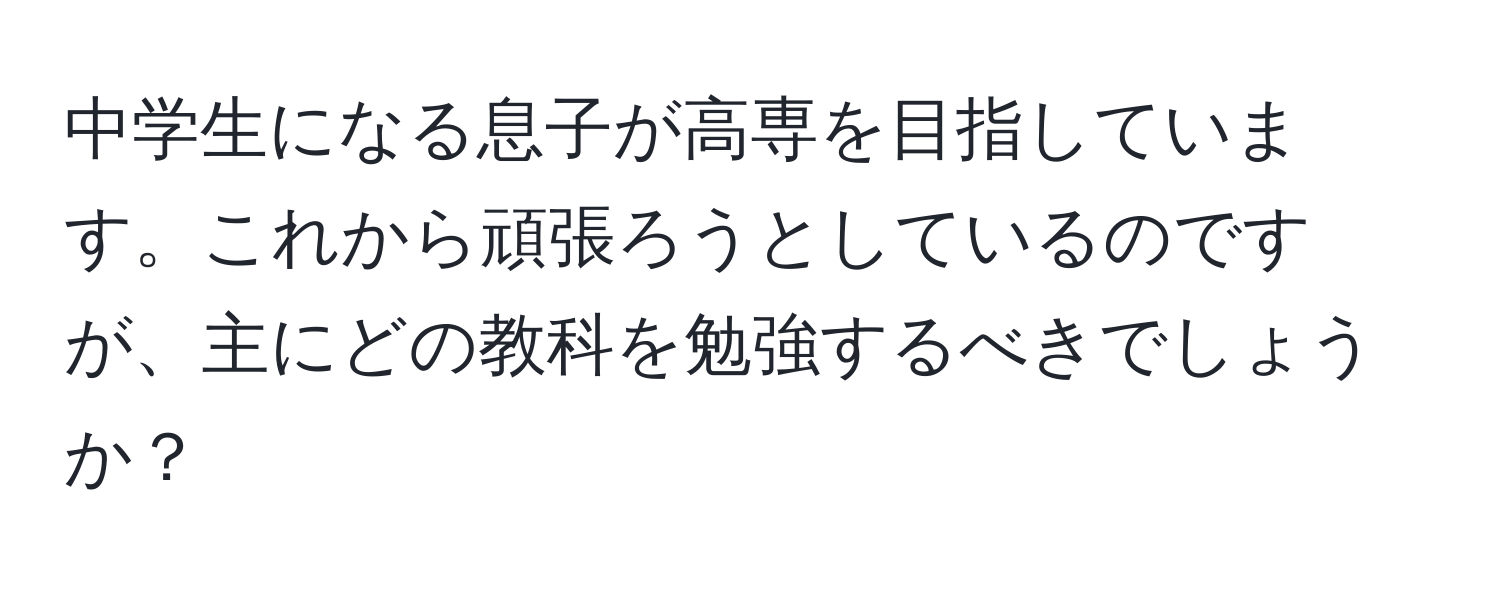 中学生になる息子が高専を目指しています。これから頑張ろうとしているのですが、主にどの教科を勉強するべきでしょうか？