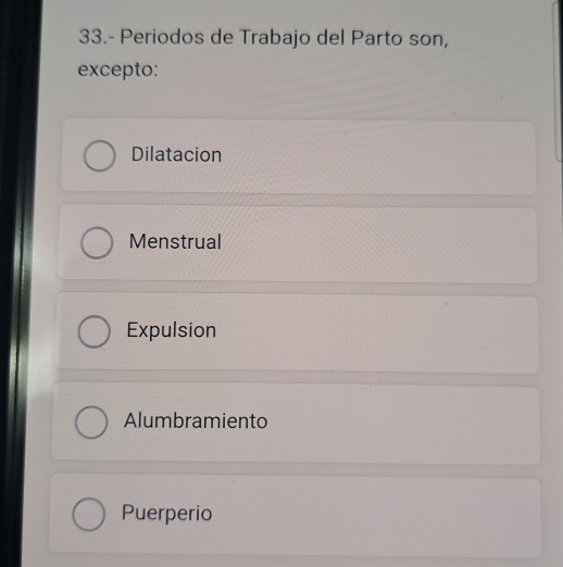 33.- Periodos de Trabajo del Parto son,
excepto:
Dilatacion
Menstrual
Expulsion
Alumbramiento
Puerperio