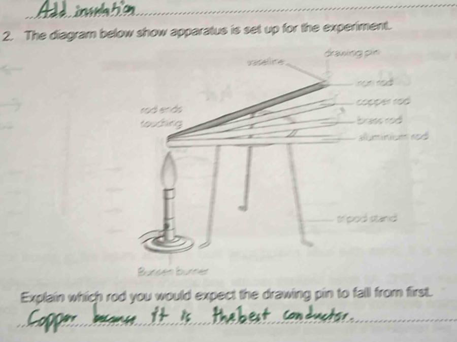 The diagram below show apparatus is set up for the experiment. 
Bursen burner 
Explain which rod you would expect the drawing pin to fall from first.