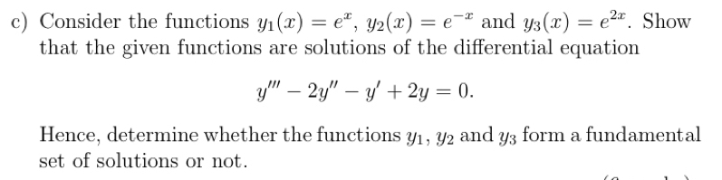 Consider the functions y_1(x)=e^x, y_2(x)=e^(-x) and y_3(x)=e^(2x). Show 
that the given functions are solutions of the differential equation
y'''-2y''-y'+2y=0. 
Hence, determine whether the functions 91, ½2 and y_3 form a fundamental 
set of solutions or not.