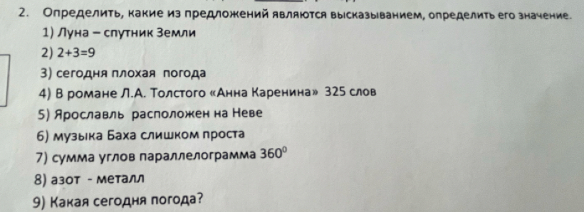 Определить, какие из предложений являются вырсказыванием, определить его значение. 
1) Луна - слутник земли 
2) 2+3=9
3) сегодня плохая погода 
4) В романе Л.А. Толстого МАнна Каренина» 325 слов 
5) Арославль раслоложен на Неве 
6) музыιка Баха слишком лроста 
7) сумма углов параллелограмма 360°
8) азот - металл 
9) Какая сегодня погода?