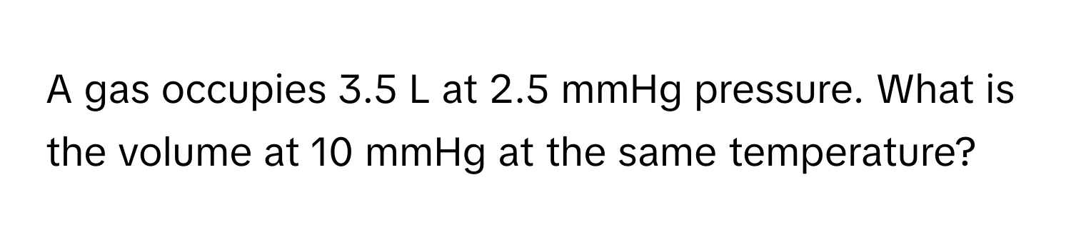 A gas occupies 3.5 L at 2.5 mmHg pressure. What is the volume at 10 mmHg at the same temperature?