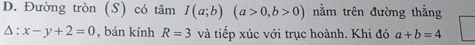 Đường tròn (S) có tâm I(a;b)(a>0,b>0) nằm trên đường thắng
△ :x-y+2=0 , bán kính R=3 và tiếp xúc với trục hoành. Khi đó a+b=4