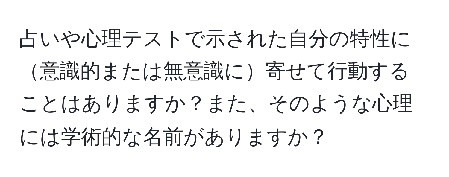 占いや心理テストで示された自分の特性に意識的または無意識に寄せて行動することはありますか？また、そのような心理には学術的な名前がありますか？