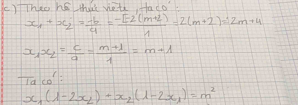 ()TTheo ho thic viete, fado?
x_1+x_2= (-b)/a = (-1-2(m+2))/1 =2(m+2)=2m+4
x_1x_2= c/a = (m+1)/1 =m+1
laco:
x_1(1-2x_2)+x_2(1-2x_1)=m^2